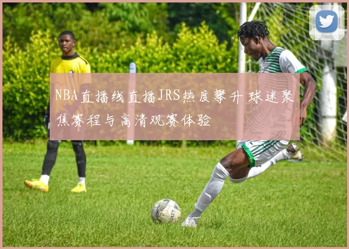 NBA直播线直播JRS热度攀升 球迷聚焦赛程与高清观赛体验