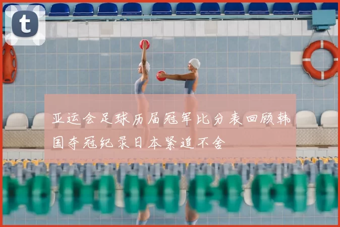 亚运会足球历届冠军比分表回顾韩国夺冠纪录日本紧追不舍