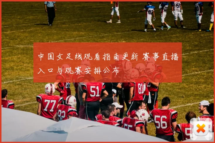 中国女足线观看指南更新 赛事直播入口与观赛安排公布