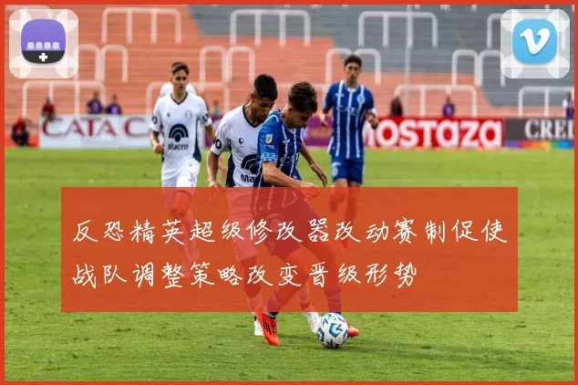 反恐精英超级修改器改动赛制促使战队调整策略改变晋级形势