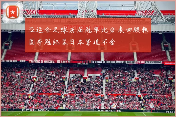 亚运会足球历届冠军比分表回顾韩国夺冠纪录日本紧追不舍