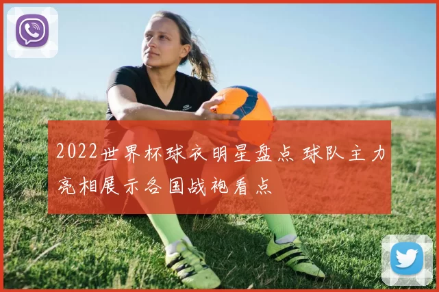 2022世界杯球衣明星盘点 球队主力亮相展示各国战袍看点