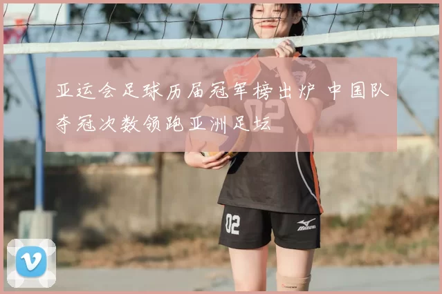 亚运会足球历届冠军榜出炉 中国队夺冠次数领跑亚洲足坛
