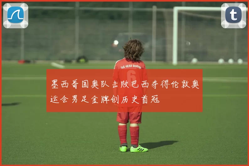 墨西哥国奥队击败巴西夺得伦敦奥运会男足金牌创历史首冠