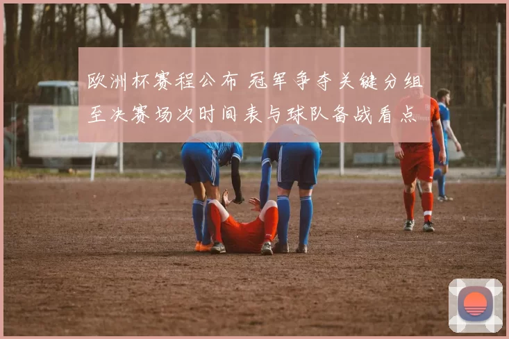 欧洲杯赛程公布 冠军争夺关键分组至决赛场次时间表与球队备战看点