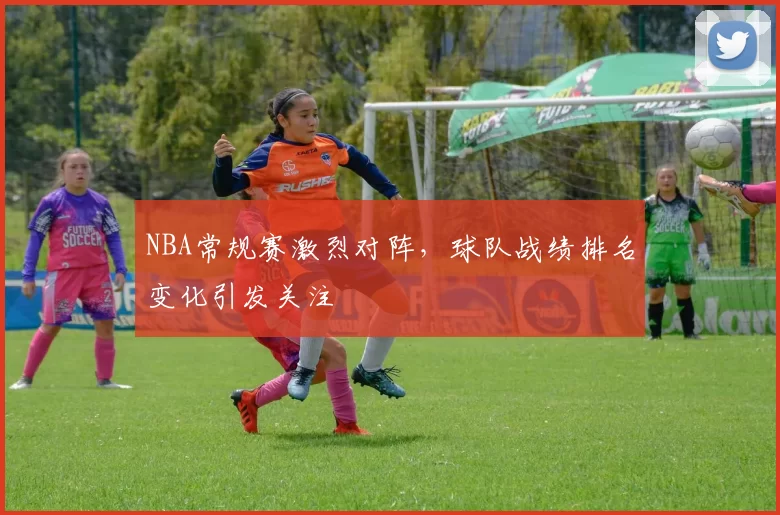 NBA常规赛激烈对阵,球队战绩排名变化引发关注