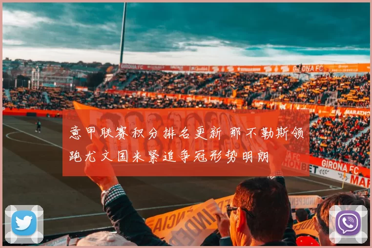 意甲联赛积分排名更新 那不勒斯领跑尤文国米紧追争冠形势明朗