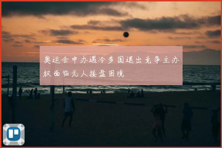 奥运会申办遇冷多国退出竞争主办权面临无人接盘困境