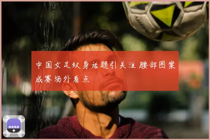 中国女足纹身话题引关注 腰部图案成赛场外看点