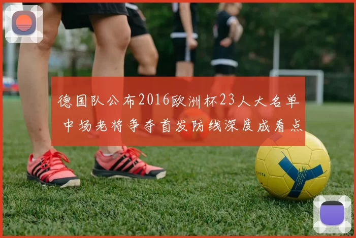 德国队公布2016欧洲杯23人大名单 中场老将争夺首发防线深度成看点