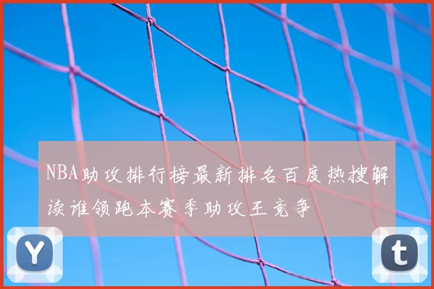 NBA助攻排行榜最新排名百度热搜解读谁领跑本赛季助攻王竞争