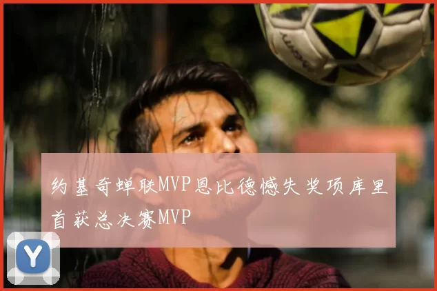 约基奇蝉联MVP恩比德憾失奖项库里首获总决赛MVP