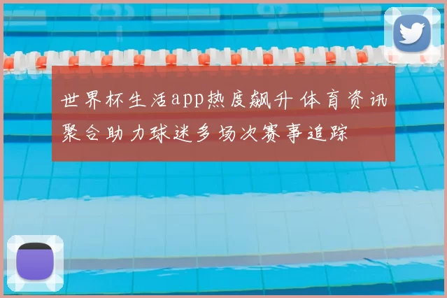 世界杯生活app热度飙升 体育资讯聚合助力球迷多场次赛事追踪
