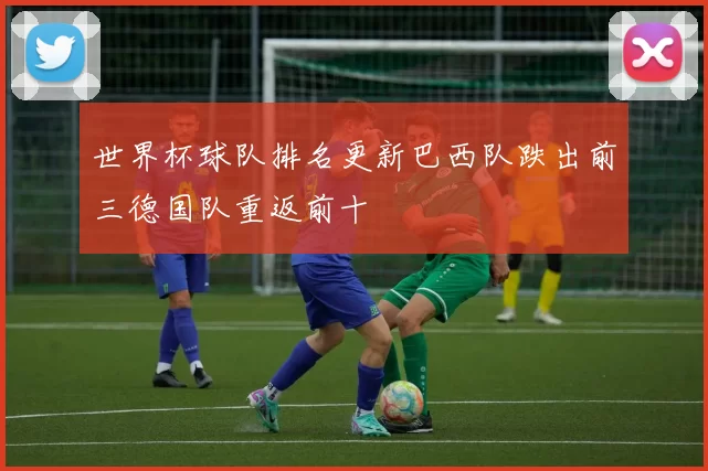 世界杯球队排名更新巴西队跌出前三德国队重返前十