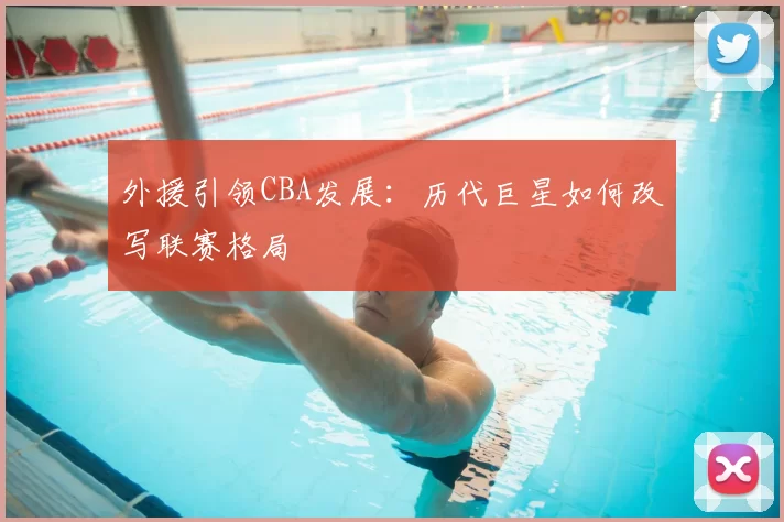 外援引领CBA发展：历代巨星如何改写联赛格局