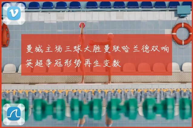 曼城主场三球大胜曼联哈兰德双响英超争冠形势再生变数