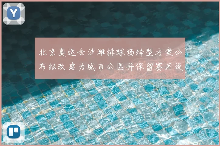 北京奥运会沙滩排球场转型方案公布拟改建为城市公园并保留赛用设施
