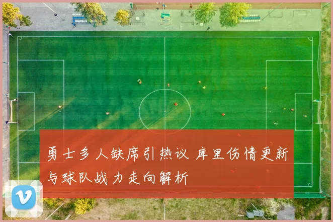 勇士多人缺席引热议 库里伤情更新与球队战力走向解析