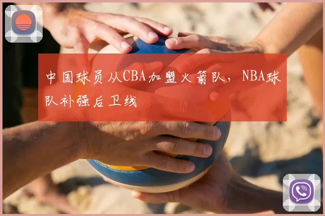 中国球员从CBA加盟火箭队，NBA球队补强后卫线