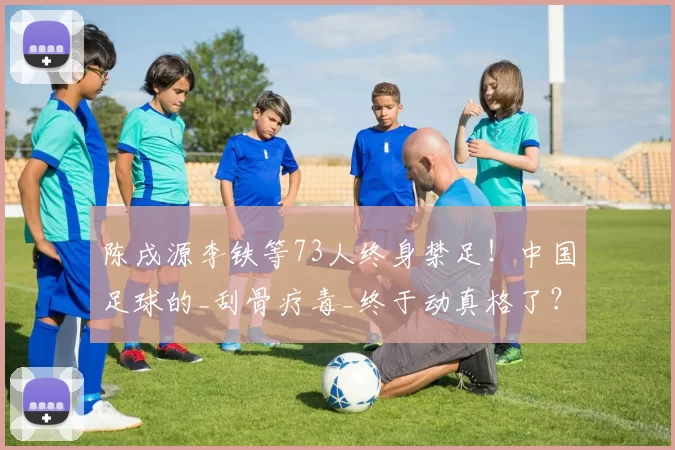 陈戌源李铁等73人终身禁足！中国足球的_刮骨疗毒_终于动真格了？
