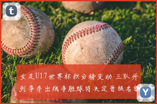 女足U17世界杯积分榜变动 三队并列争夺出线净胜球将决定晋级名额