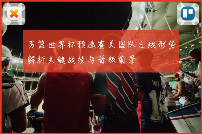 男篮世界杯预选赛美国队出线形势解析关键战绩与晋级前景