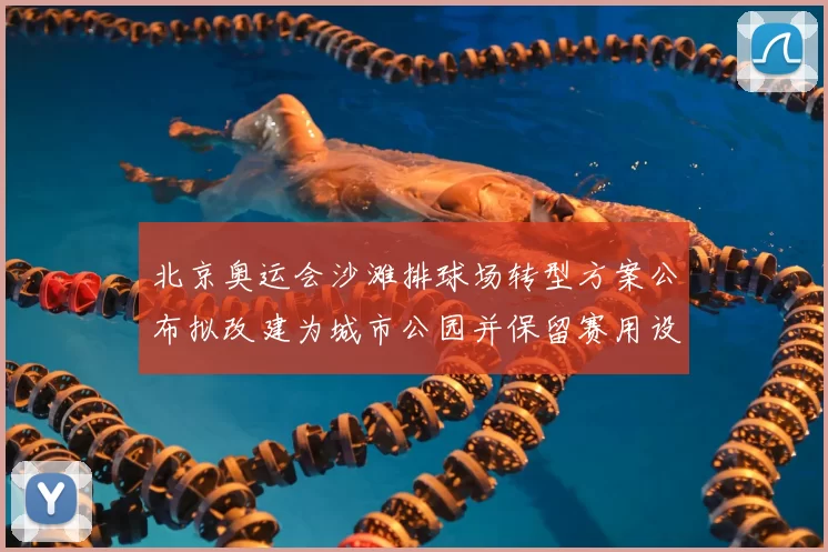 北京奥运会沙滩排球场转型方案公布拟改建为城市公园并保留赛用设施