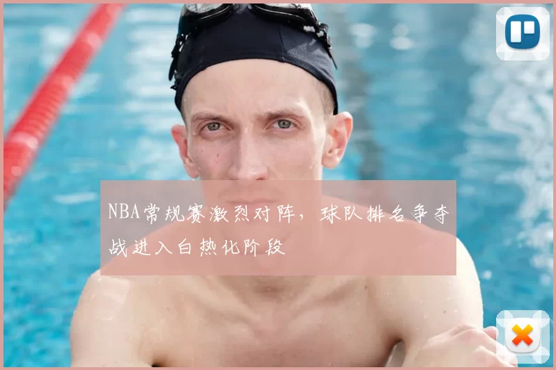 NBA常规赛激烈对阵，球队排名争夺战进入白热化阶段
