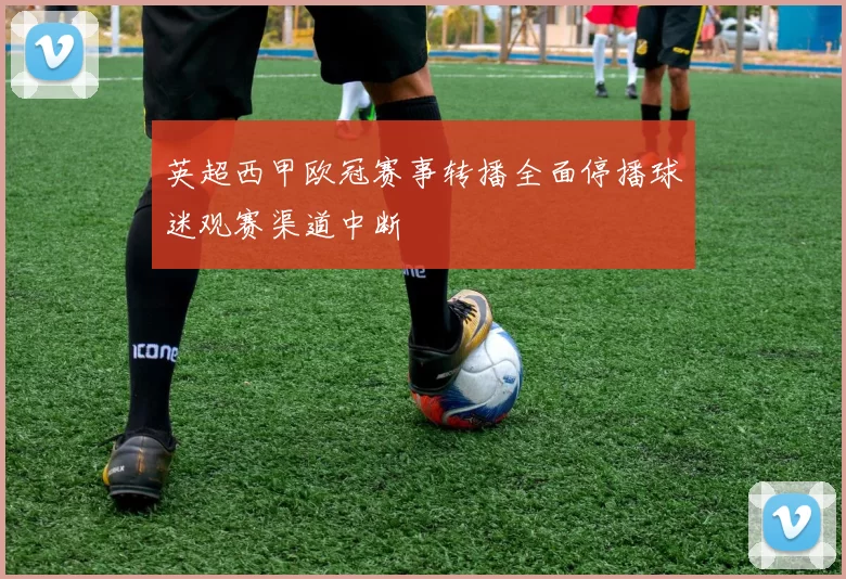 英超西甲欧冠赛事转播全面停播球迷观赛渠道中断