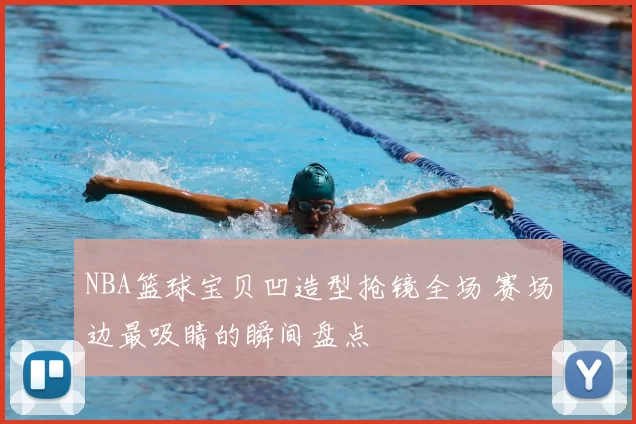 NBA篮球宝贝凹造型抢镜全场 赛场边最吸睛的瞬间盘点