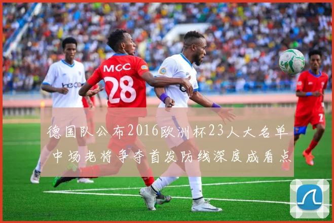德国队公布2016欧洲杯23人大名单 中场老将争夺首发防线深度成看点