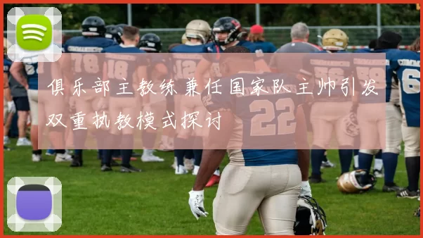 俱乐部主教练兼任国家队主帅引发双重执教模式探讨