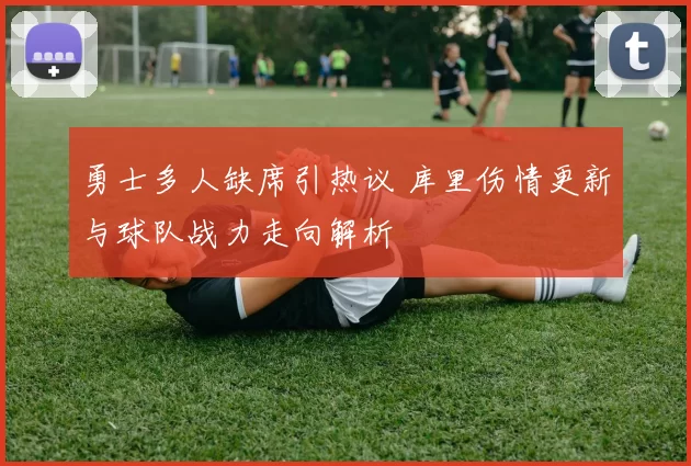勇士多人缺席引热议 库里伤情更新与球队战力走向解析