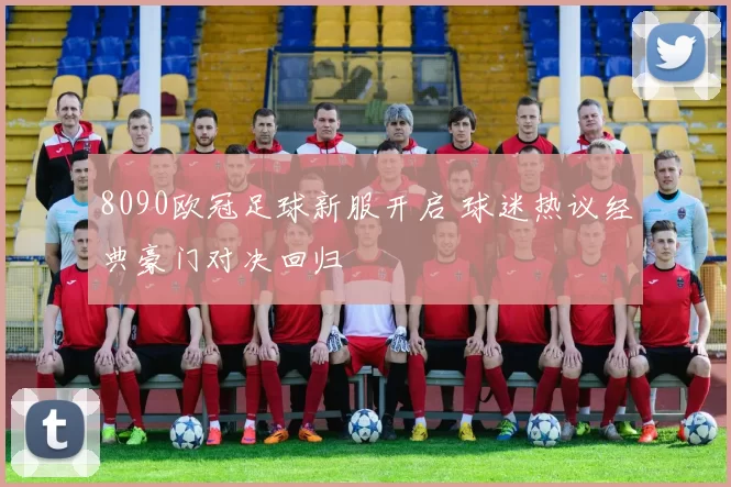 8090欧冠足球新服开启 球迷热议经典豪门对决回归