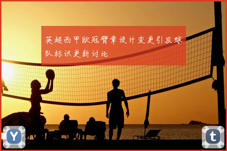 英超西甲欧冠臂章设计变更引发球队标识更新讨论
