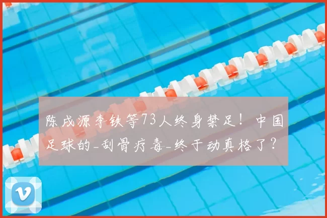 陈戌源李铁等73人终身禁足！中国足球的_刮骨疗毒_终于动真格了？