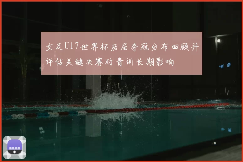 女足U17世界杯历届夺冠分布回顾并评估关键决赛对青训长期影响