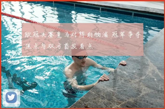 欧冠决赛皇马对阵利物浦 冠军争夺焦点与双方首发看点