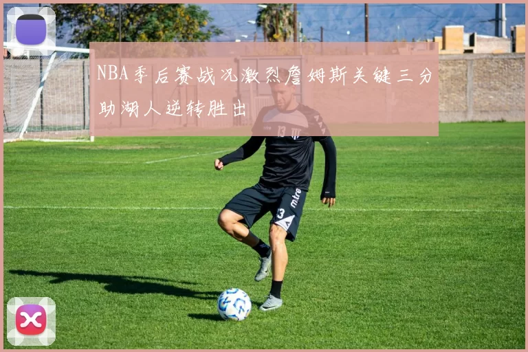 NBA季后赛战况激烈詹姆斯关键三分助湖人逆转胜出