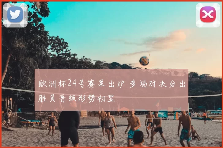 欧洲杯24号赛果出炉 多场对决分出胜负晋级形势初显