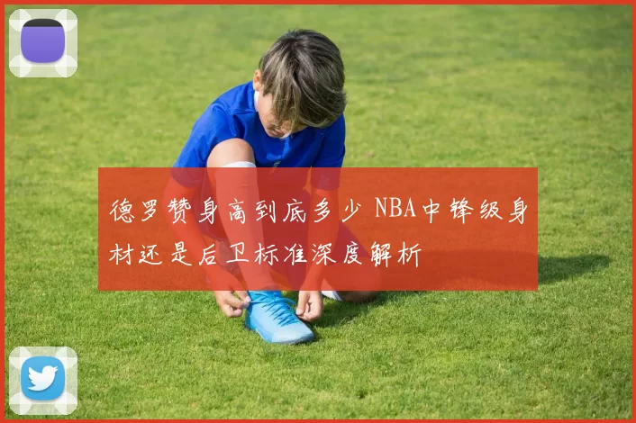 德罗赞身高到底多少 NBA中锋级身材还是后卫标准深度解析