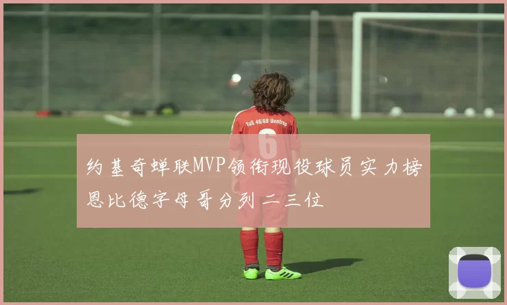 约基奇蝉联MVP领衔现役球员实力榜恩比德字母哥分列二三位