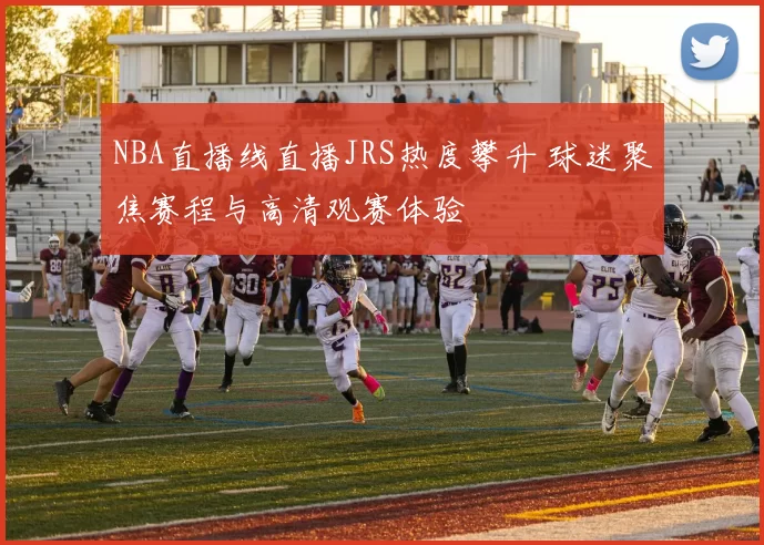 NBA直播线直播JRS热度攀升 球迷聚焦赛程与高清观赛体验