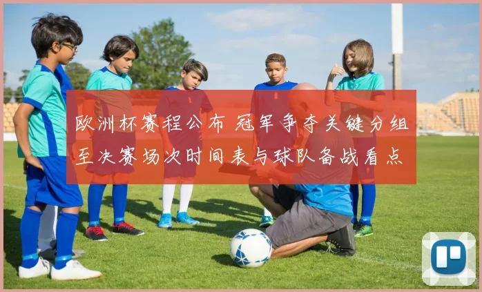 欧洲杯赛程公布 冠军争夺关键分组至决赛场次时间表与球队备战看点