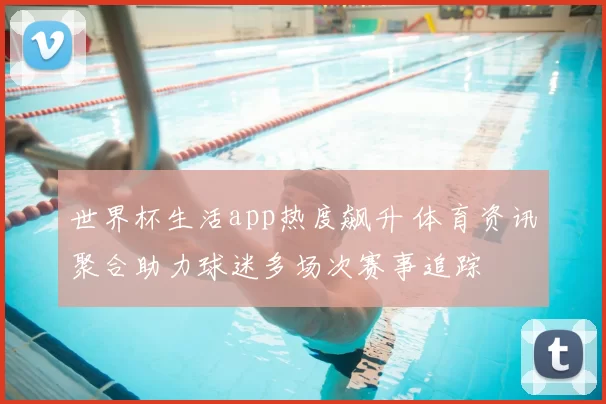 世界杯生活app热度飙升 体育资讯聚合助力球迷多场次赛事追踪