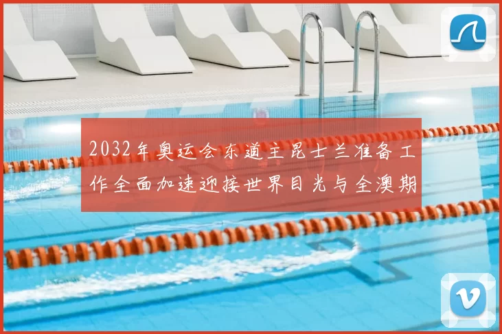 2032年奥运会东道主昆士兰准备工作全面加速迎接世界目光与全澳期待