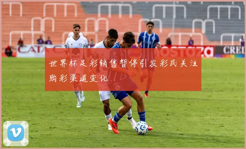 世界杯足彩销售暂停引发彩民关注购彩渠道变化