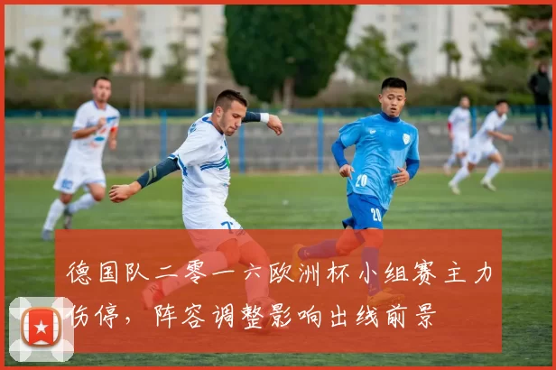 德国队二零一六欧洲杯小组赛主力伤停,阵容调整影响出线前景