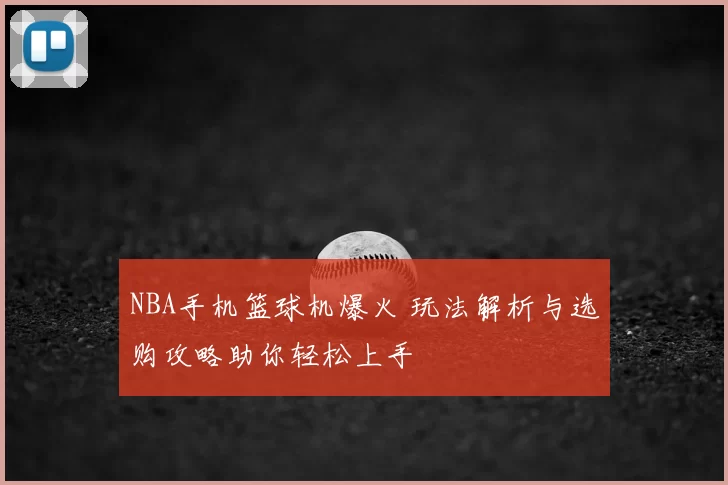 NBA手机篮球机爆火 玩法解析与选购攻略助你轻松上手