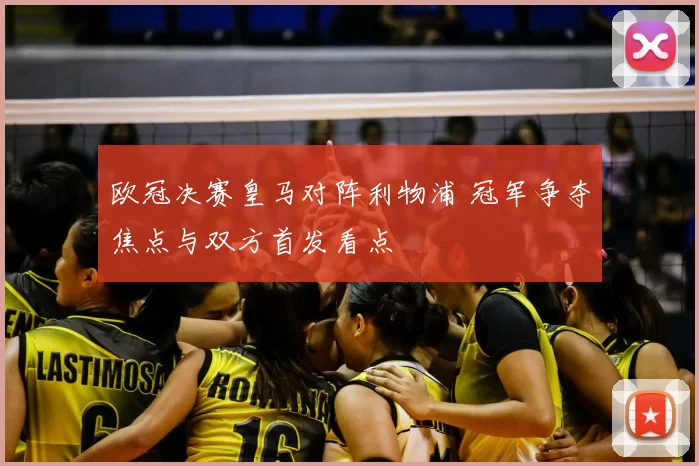 欧冠决赛皇马对阵利物浦 冠军争夺焦点与双方首发看点